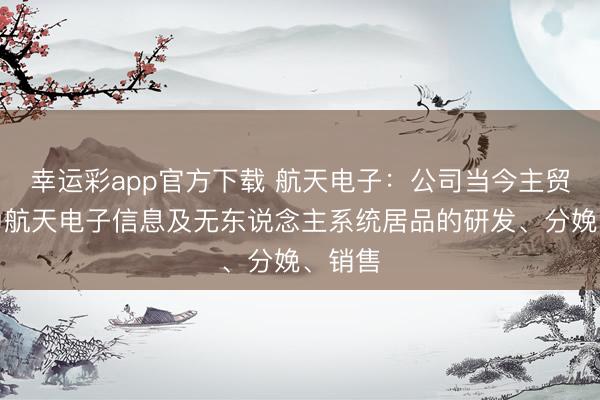 幸运彩app官方下载 航天电子：公司当今主贸易务为航天电子信息及无东说念主系统居品的研发、分娩、销售