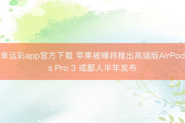 幸运彩app官方下载 苹果被曝将推出高端版AirPods Pro 3 或鄙人半年发布