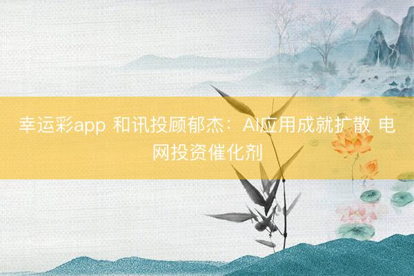 幸运彩app 和讯投顾郁杰：AI应用成就扩散 电网投资催化剂