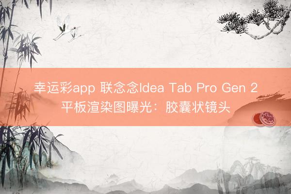 幸运彩app 联念念Idea Tab Pro Gen 2平板渲染图曝光：胶囊状镜头