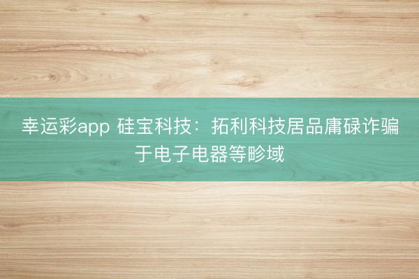 幸运彩app 硅宝科技：拓利科技居品庸碌诈骗于电子电器等畛域