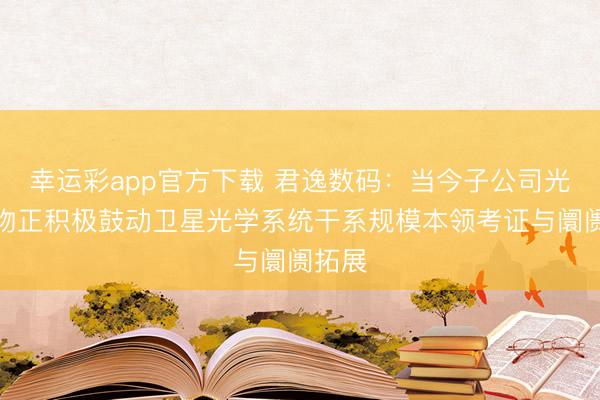 幸运彩app官方下载 君逸数码：当今子公司光学产物正积极鼓动卫星光学系统干系规模本领考证与阛阓拓展