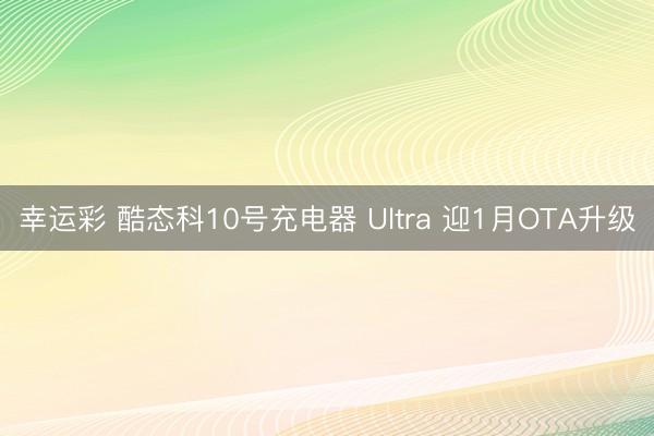 幸运彩 酷态科10号充电器 Ultra 迎1月OTA升级