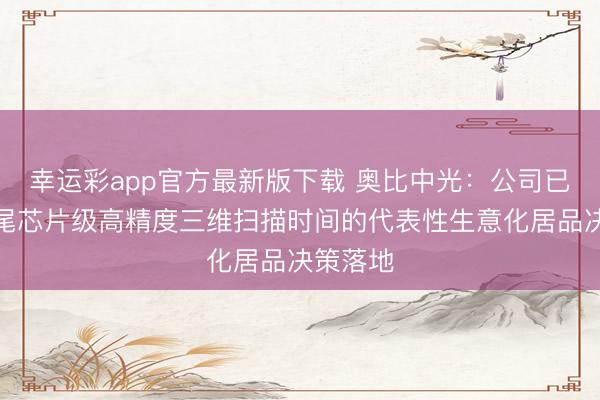 幸运彩app官方最新版下载 奥比中光：公司已最初收尾芯片级高精度三维扫描时间的代表性生意化居品决策落地