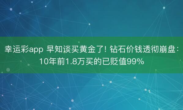 幸运彩app 早知谈买黄金了! 钻石价钱透彻崩盘：10年前1.8万买的已贬值99%