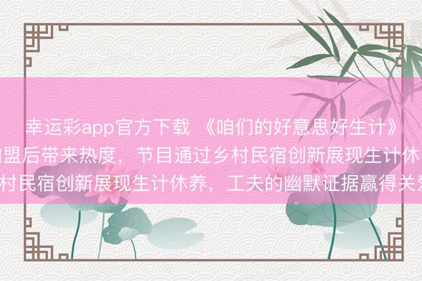幸运彩app官方下载 《咱们的好意思好生计》由湖南卫视推出，工夫加盟后带来热度，节目通过乡村民宿创新展现生计休养，工夫的幽默证据赢得关爱。