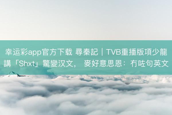 幸运彩app官方下载 尋秦記|TVB重播版項少龍講「Shxt」驚變汉文, 麥好意思恩:冇咗句英文