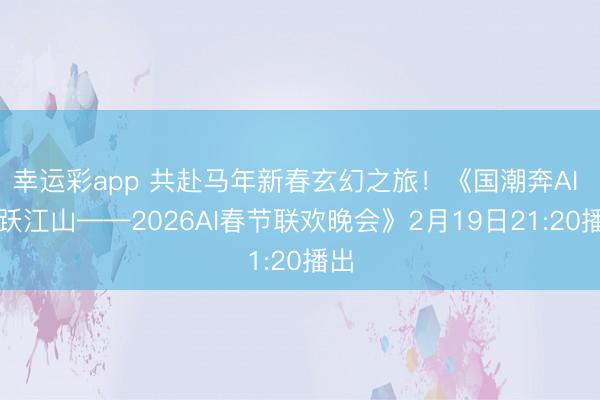幸运彩app 共赴马年新春玄幻之旅！《国潮奔AI 马跃江山——2026AI春节联欢晚会》2月19日21:20播出