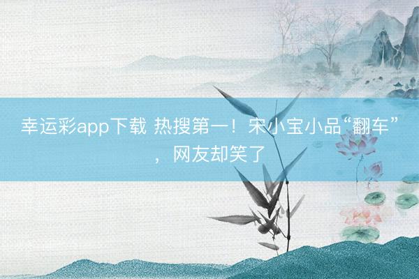 幸运彩app下载 热搜第一!宋小宝小品“翻车”,网友却笑了