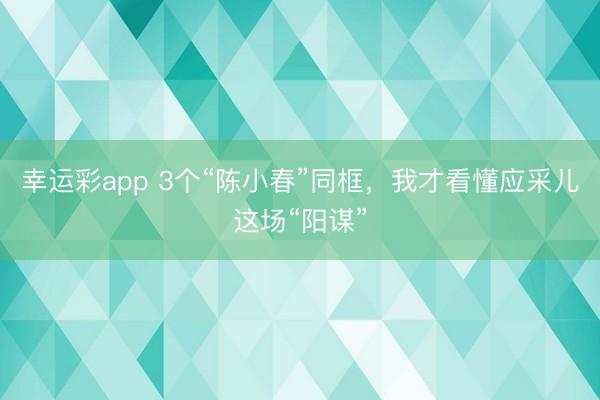 幸运彩app 3个“陈小春”同框,我才看懂应采儿这场“阳谋”