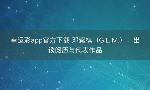 幸运彩app官方下载 邓紫棋（G.E.M.）：出谈阅历与代表作品