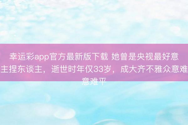 幸运彩app官方最新版下载 她曾是央视最好意思主捏东谈主,逝世时年仅33岁,成大齐不雅众意难平