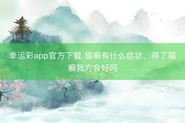 幸运彩app官方下载 猫癣有什么症状,得了猫癣我方会好吗