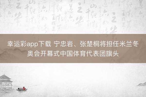 幸运彩app下载 宁忠岩、张楚桐将担任米兰冬奥会开幕式中国体育代表团旗头