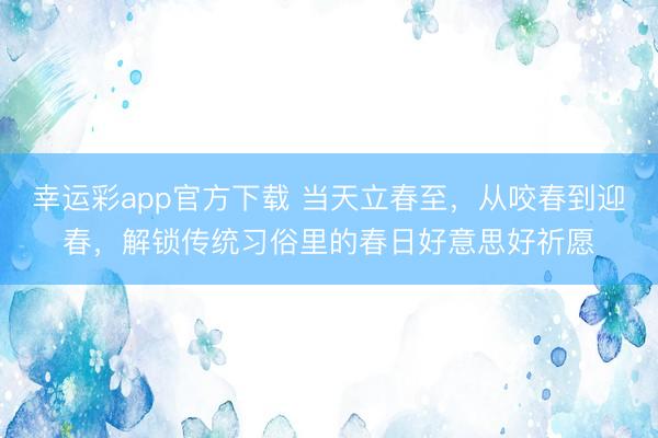 幸运彩app官方下载 当天立春至,从咬春到迎春,解锁传统习俗里的春日好意思好祈愿
