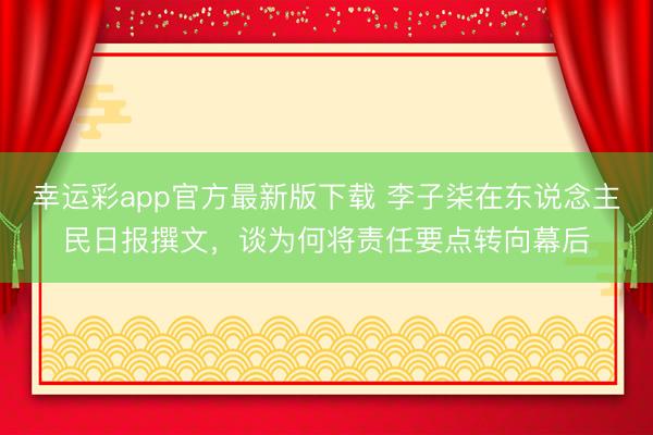 幸运彩app官方最新版下载 李子柒在东说念主民日报撰文,谈为何将责任要点转向幕后