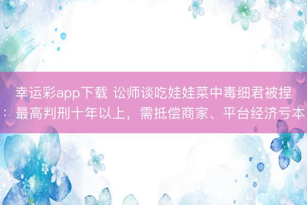 幸运彩app下载 讼师谈吃娃娃菜中毒细君被捏:最高判刑十年以上,需抵偿商家、平台经济亏本