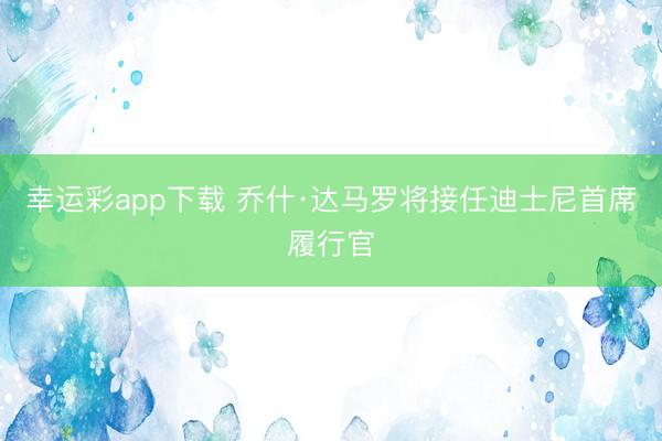 幸运彩app下载 乔什·达马罗将接任迪士尼首席履行官
