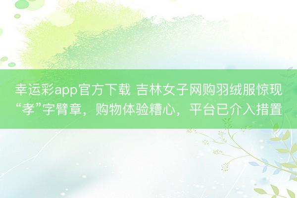 幸运彩app官方下载 吉林女子网购羽绒服惊现“孝”字臂章,购物体验糟心,平台已介入措置