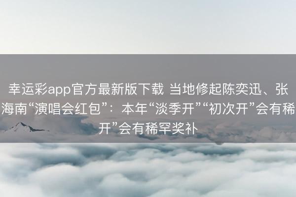 幸运彩app官方最新版下载 当地修起陈奕迅、张校友获海南“演唱会红包”：本年“淡季开”“初次开”会有稀罕奖补