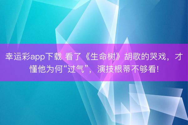 幸运彩app下载 看了《生命树》胡歌的哭戏，才懂他为何“过气”，演技根蒂不够看!