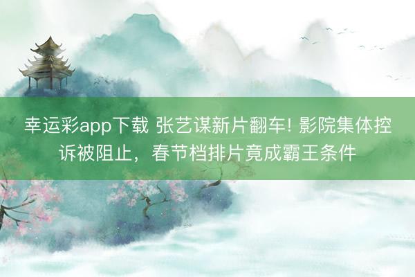 幸运彩app下载 张艺谋新片翻车! 影院集体控诉被阻止,春节档排片竟成霸王条件