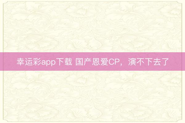 幸运彩app下载 国产恩爱CP，演不下去了