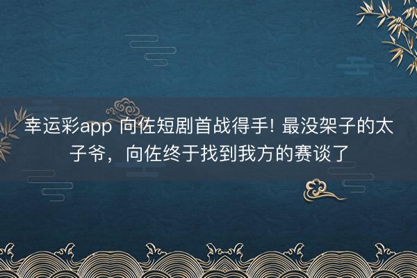 幸运彩app 向佐短剧首战得手! 最没架子的太子爷，向佐终于找到我方的赛谈了