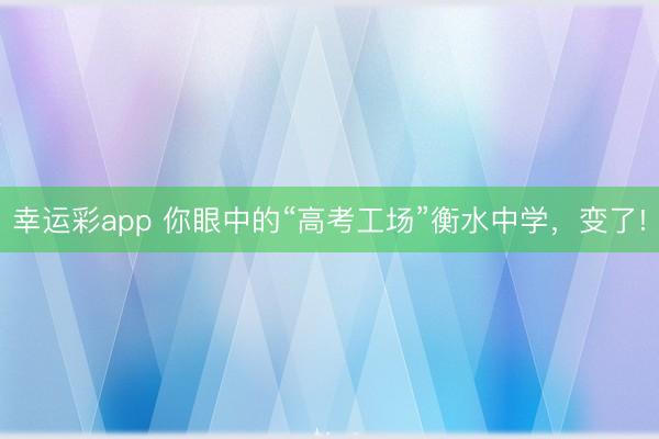 幸运彩app 你眼中的“高考工场”衡水中学,变了!
