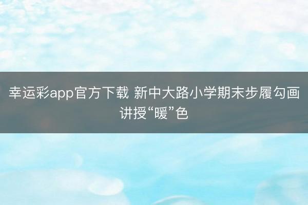 幸运彩app官方下载 新中大路小学期末步履勾画讲授“暖”色