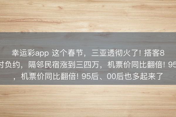 幸运彩app 这个春节，三亚透彻火了! 搭客8499元订的民宿被临时负约，隔邻民宿涨到三四万，机票价同比翻倍! 95后、00后也多起来了