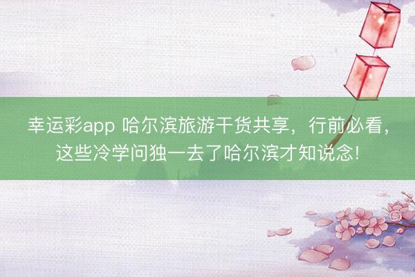 幸运彩app 哈尔滨旅游干货共享,行前必看,这些冷学问独一去了哈尔滨才知说念!
