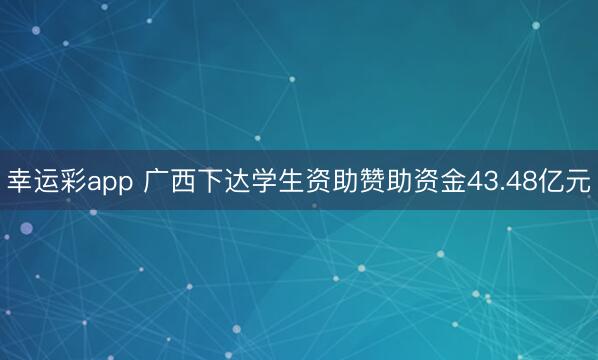 幸运彩app 广西下达学生资助赞助资金43.48亿元
