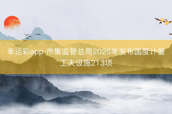 幸运彩app 市集监管总局2025年发布国度计量工夫设施213项