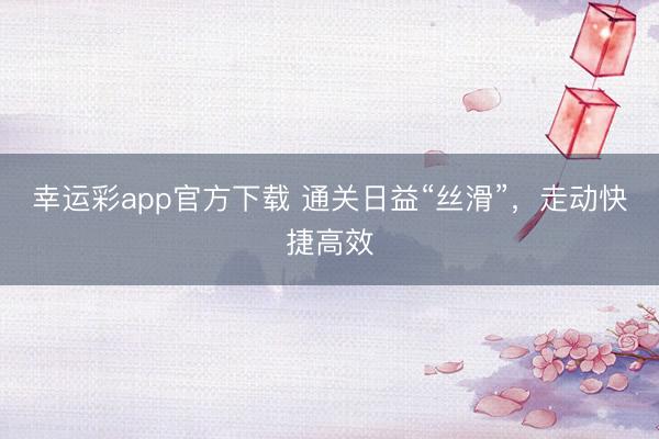 幸运彩app官方下载 通关日益“丝滑”，走动快捷高效