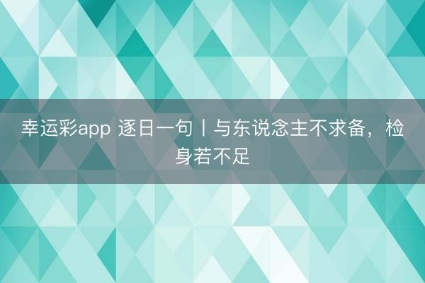 幸运彩app 逐日一句丨与东说念主不求备，检身若不足