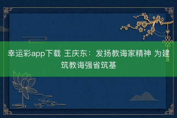 幸运彩app下载 王庆东：发扬教诲家精神 为建筑教诲强省筑基