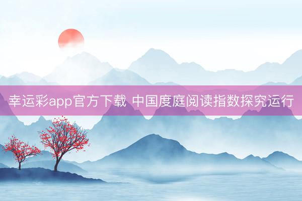 幸运彩app官方下载 中国度庭阅读指数探究运行