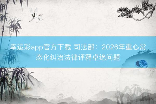 幸运彩app官方下载 司法部：2026年重心常态化纠治法律评释卓绝问题