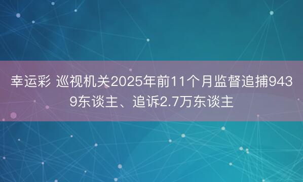 幸运彩 巡视机关2025年前11个月监督追捕9439东谈主、追诉2.7万东谈主