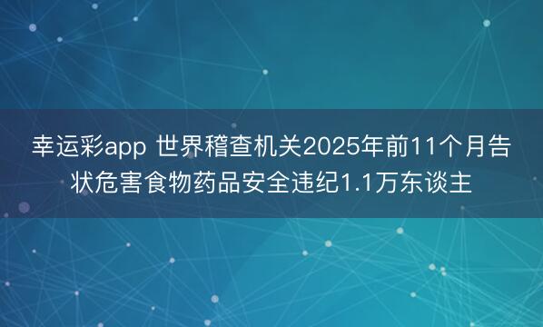 幸运彩app 世界稽查机关2025年前11个月告状危害食物药品安全违纪1.1万东谈主