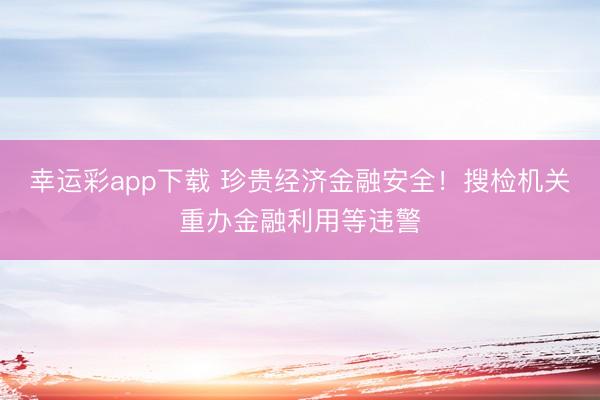 幸运彩app下载 珍贵经济金融安全！搜检机关重办金融利用等违警