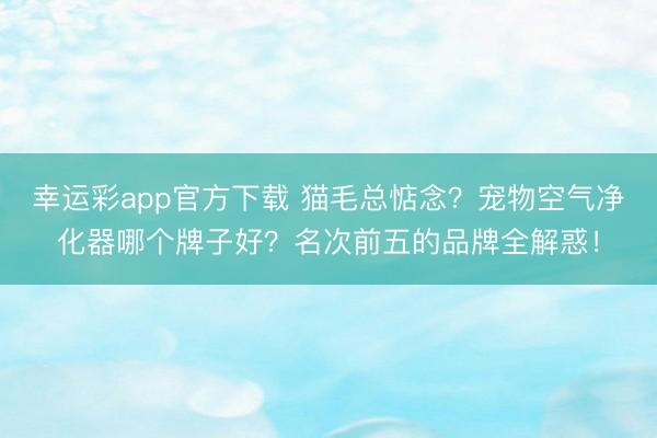 幸运彩app官方下载 猫毛总惦念？宠物空气净化器哪个牌子好？名次前五的品牌全解惑！