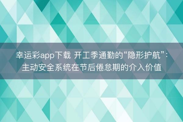 幸运彩app下载 开工季通勤的“隐形护航”:主动安全系统在节后倦怠期的介入价值
