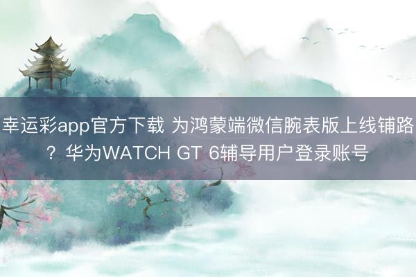 幸运彩app官方下载 为鸿蒙端微信腕表版上线铺路?华为WATCH GT 6辅导用户登录账号