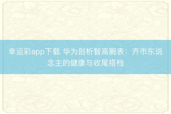 幸运彩app下载 华为剖析智高腕表：齐市东说念主的健康与收尾搭档