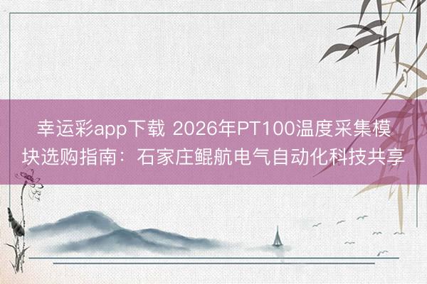 幸运彩app下载 2026年PT100温度采集模块选购指南：石家庄鲲航电气自动化科技共享