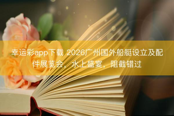 幸运彩app下载 2026广州国外船艇设立及配件展览会，水上盛宴，阻截错过