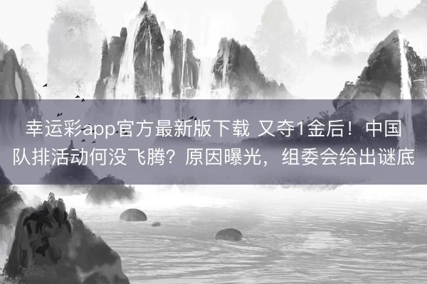 幸运彩app官方最新版下载 又夺1金后!中国队排活动何没飞腾?原因曝光,组委会给出谜底