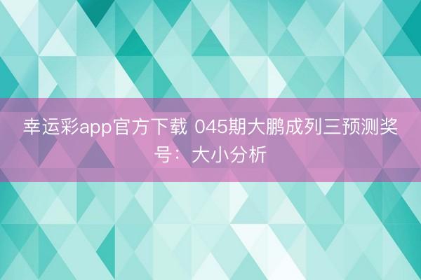 幸运彩app官方下载 045期大鹏成列三预测奖号:大小分析